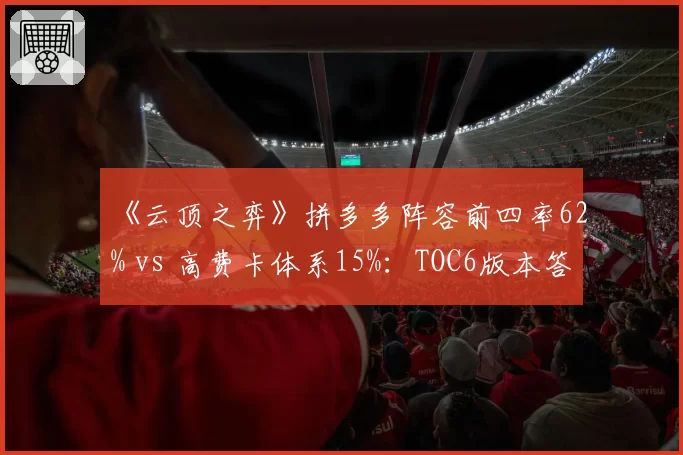 《云顶之弈》拼多多阵容前四率62% vs 高费卡体系15%：TOC6版本答案验证