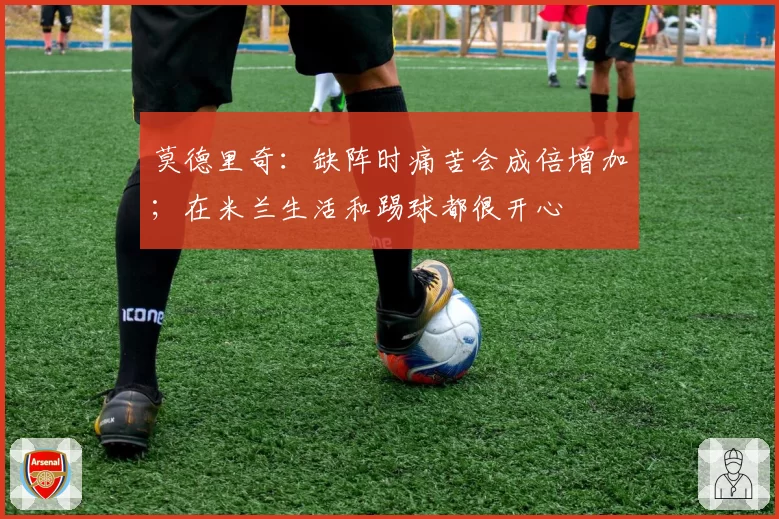 莫德里奇：缺阵时痛苦会成倍增加；在米兰生活和踢球都很开心