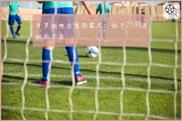 开罗拒绝出售西蒙尼:低于2500万欧元不卖