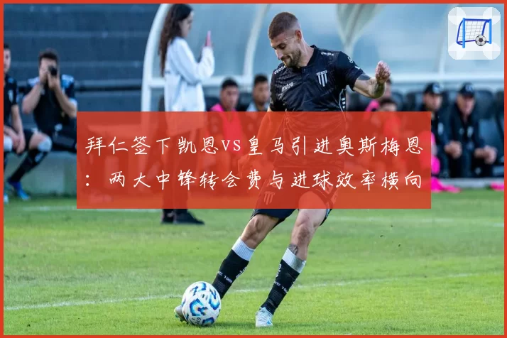 拜仁签下凯恩vs皇马引进奥斯梅恩：两大中锋转会费与进球效率横向对比