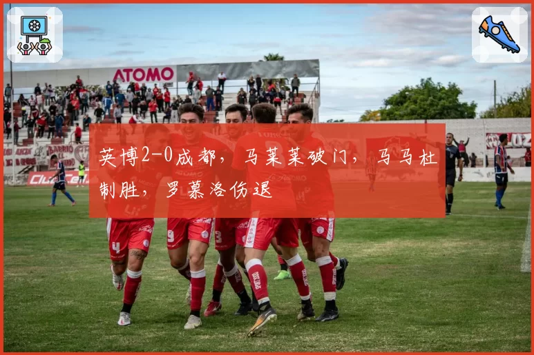 英博2-0成都，马莱莱破门，马马杜制胜，罗慕洛伤退