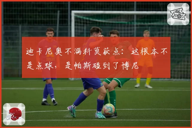 迪卡尼奥不满科莫获点：这根本不是点球，是帕斯碰到了博尼