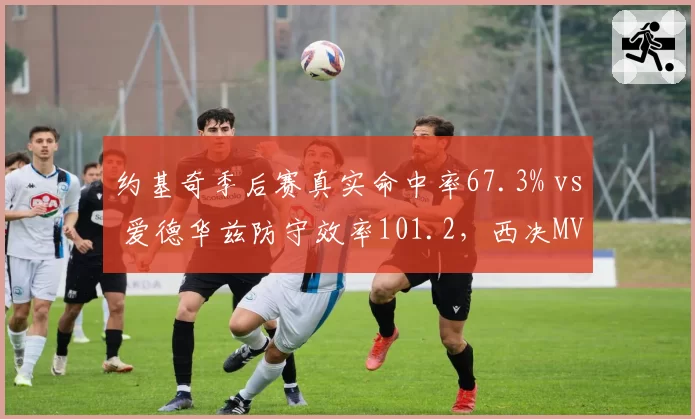 约基奇季后赛真实命中率67.3% vs 爱德华兹防守效率101.2，西决MVP级碰撞