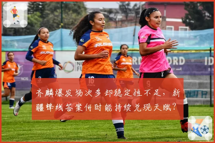 齐麟爆发场次多却稳定性不足,新疆锋线答案何时能持续兑现天赋?