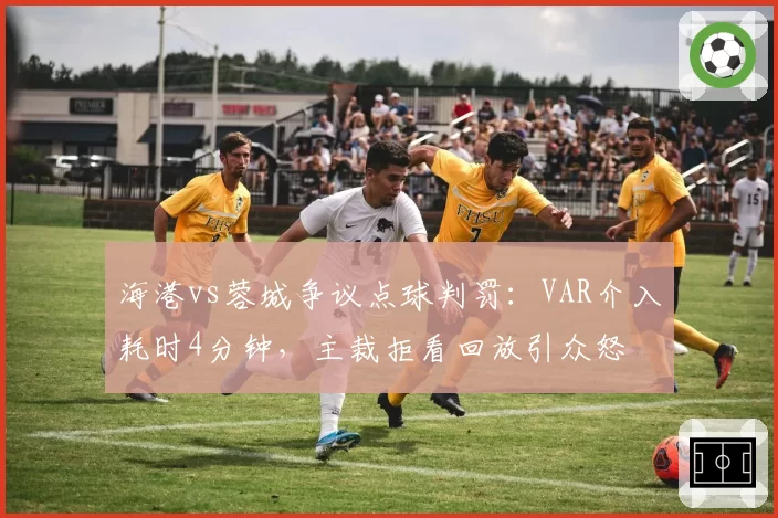 海港vs蓉城争议点球判罚:VAR介入耗时4分钟,主裁拒看回放引众怒