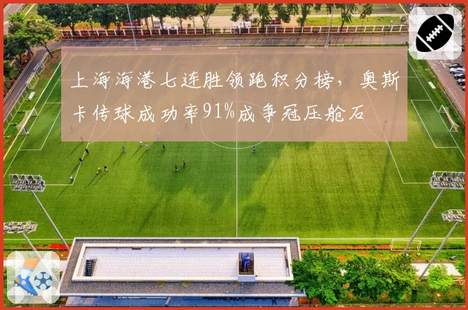 上海海港七连胜领跑积分榜，奥斯卡传球成功率91%成争冠压舱石