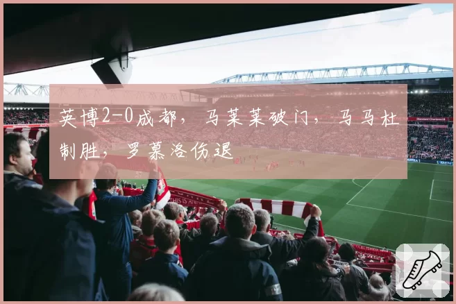 英博2-0成都，马莱莱破门，马马杜制胜，罗慕洛伤退