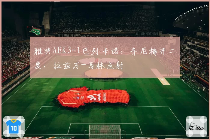 雅典AEK3-1巴列卡诺，齐尼梅开二度，拉兹万-马林点射