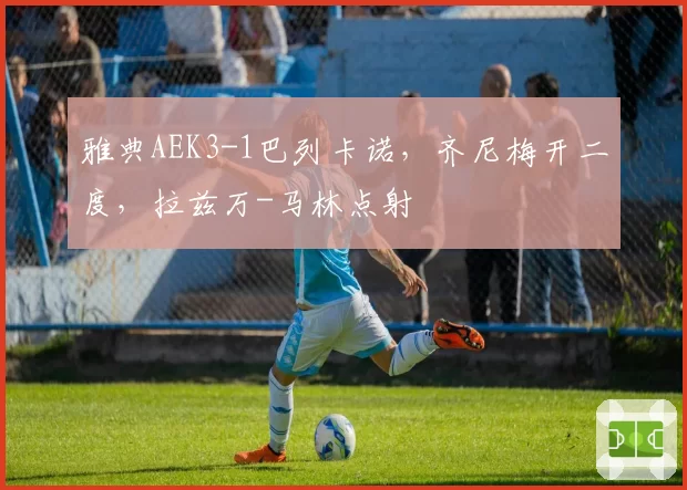 雅典AEK3-1巴列卡诺，齐尼梅开二度，拉兹万-马林点射