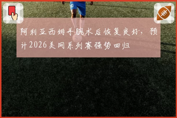 阿利亚西姆手腕术后恢复良好，预计2026美网系列赛强势回归
