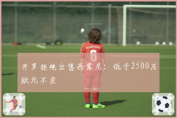 开罗拒绝出售西蒙尼:低于2500万欧元不卖