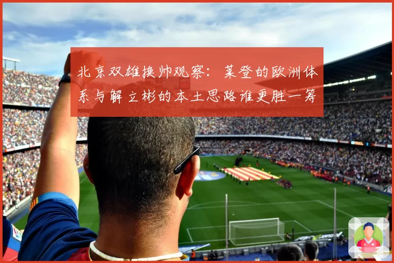 北京双雄换帅观察：莱登的欧洲体系与解立彬的本土思路谁更胜一筹？