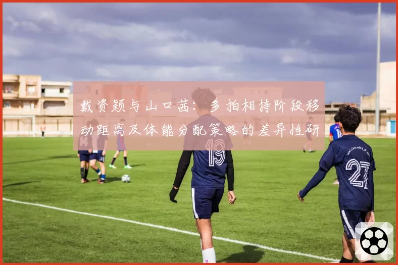 戴资颖与山口茜：多拍相持阶段移动距离及体能分配策略的差异性研究
