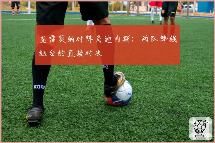 克雷莫纳对阵乌迪内斯:两队锋线组合的直接对决