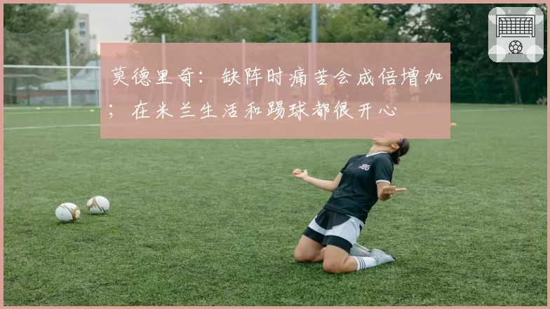 莫德里奇：缺阵时痛苦会成倍增加；在米兰生活和踢球都很开心
