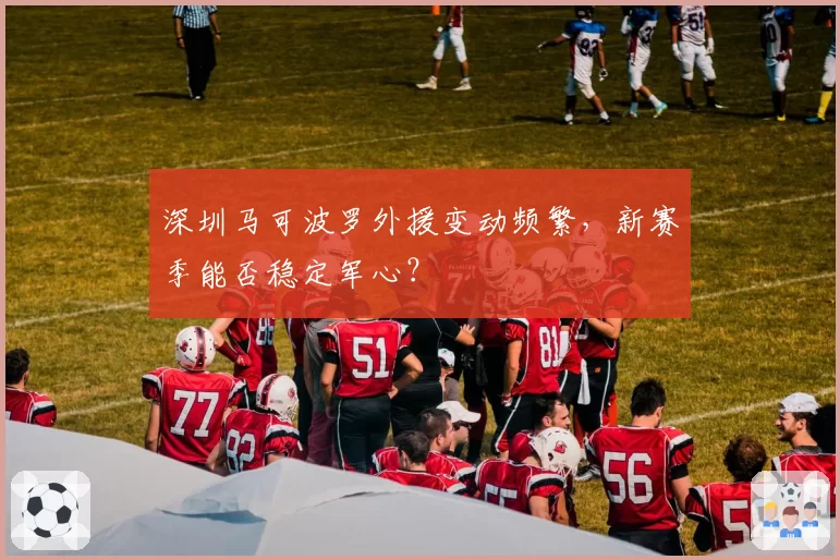 深圳马可波罗外援变动频繁,新赛季能否稳定军心?