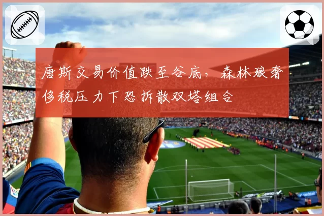 唐斯交易价值跌至谷底,森林狼奢侈税压力下恐拆散双塔组合