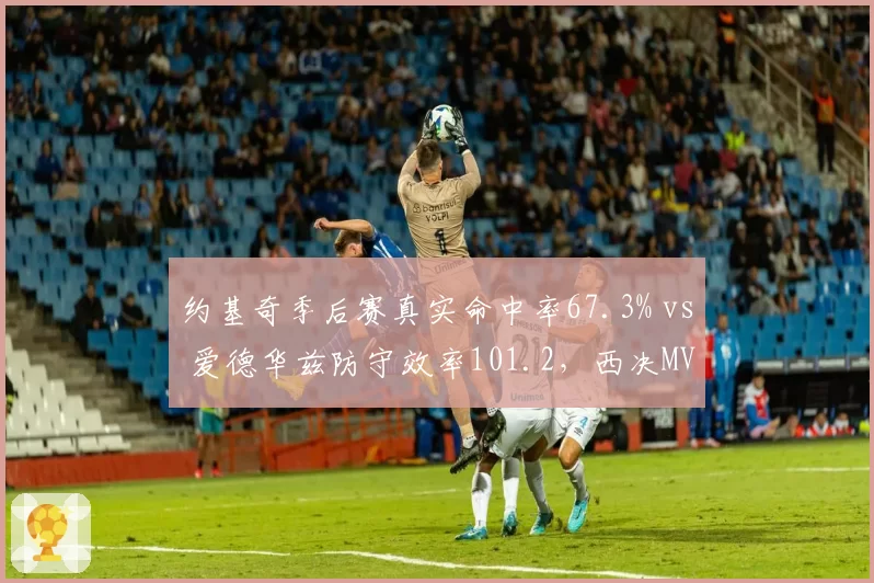 约基奇季后赛真实命中率67.3% vs 爱德华兹防守效率101.2，西决MVP级碰撞