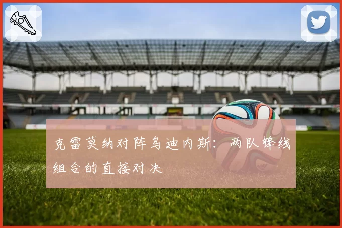 克雷莫纳对阵乌迪内斯:两队锋线组合的直接对决