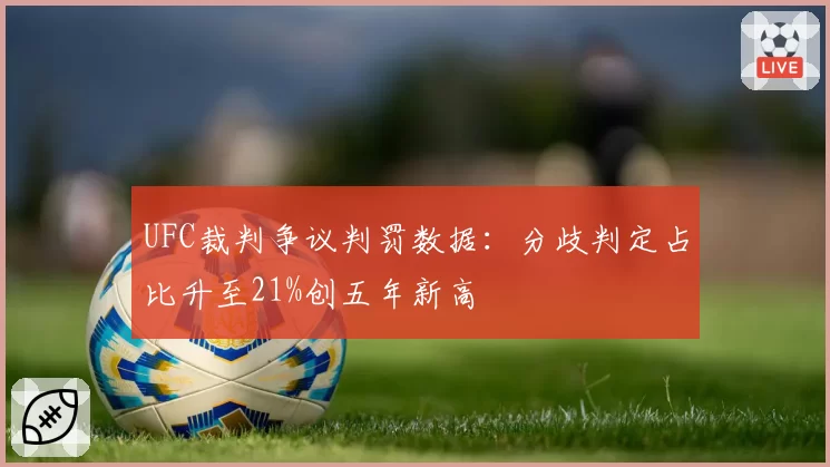 UFC裁判争议判罚数据：分歧判定占比升至21%创五年新高