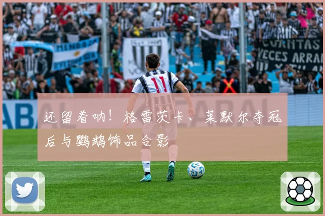 还留着呐！格雷茨卡、莱默尔夺冠后与鹦鹉饰品合影