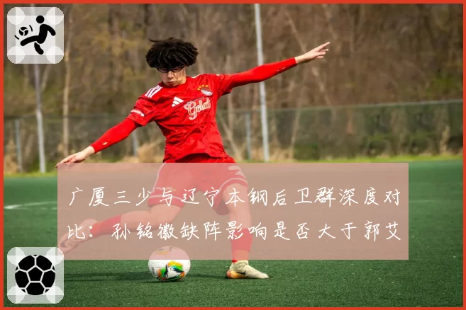 广厦三少与辽宁本钢后卫群深度对比：孙铭徽缺阵影响是否大于郭艾伦？