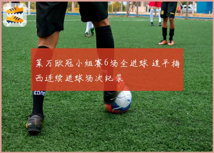 莱万欧冠小组赛6场全进球 追平梅西连续进球场次纪录