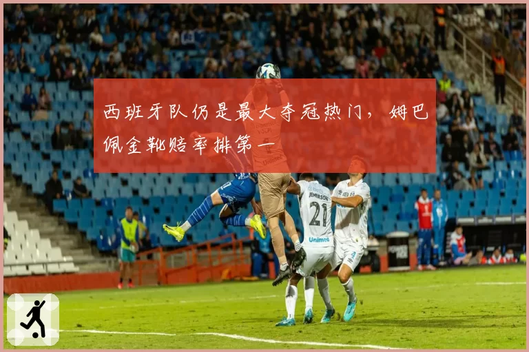 西班牙队仍是最大夺冠热门，姆巴佩金靴赔率排第一