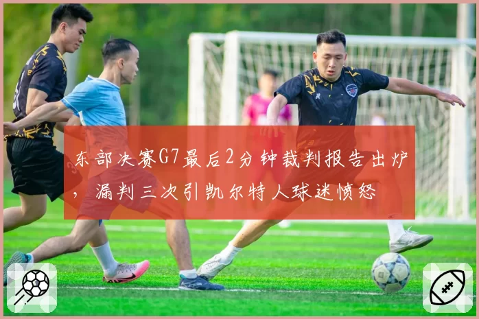东部决赛G7最后2分钟裁判报告出炉,漏判三次引凯尔特人球迷愤怒