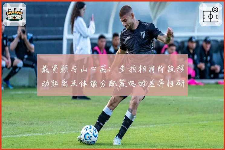 戴资颖与山口茜：多拍相持阶段移动距离及体能分配策略的差异性研究