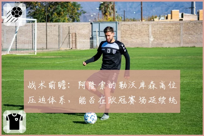 战术前瞻：阿隆索的勒沃库森高位压迫体系，能否在欧冠赛场延续统治力？