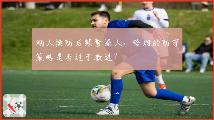 湖人换防后频繁漏人，哈姆的防守策略是否过于激进？