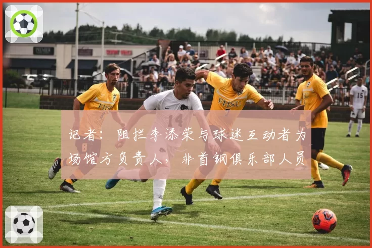 记者：阻拦李添荣与球迷互动者为场馆方负责人，非首钢俱乐部人员