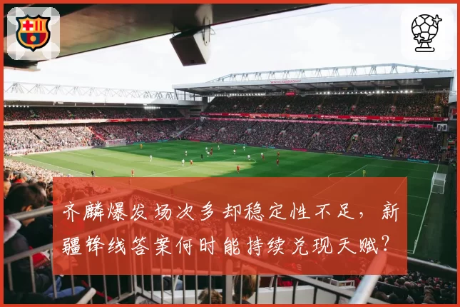 齐麟爆发场次多却稳定性不足,新疆锋线答案何时能持续兑现天赋?